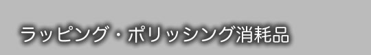 ラッピング・ポリッシング消耗品　研磨消耗資材